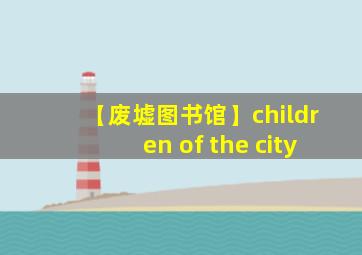 【废墟图书馆】children of the city